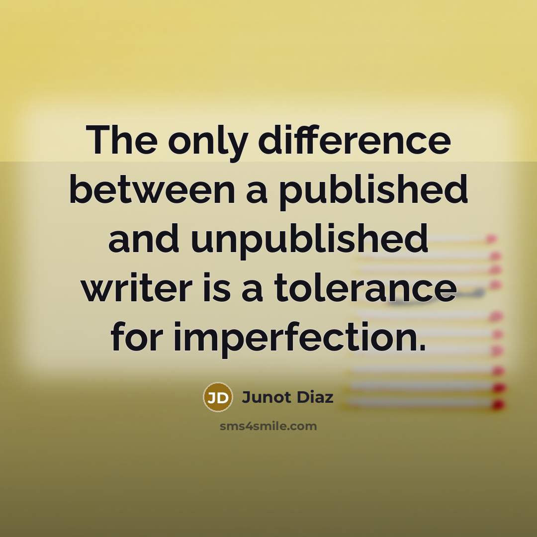 “The only difference between a published and unpublished writer is a tolerance for imperfection.” quote by Junot Diaz