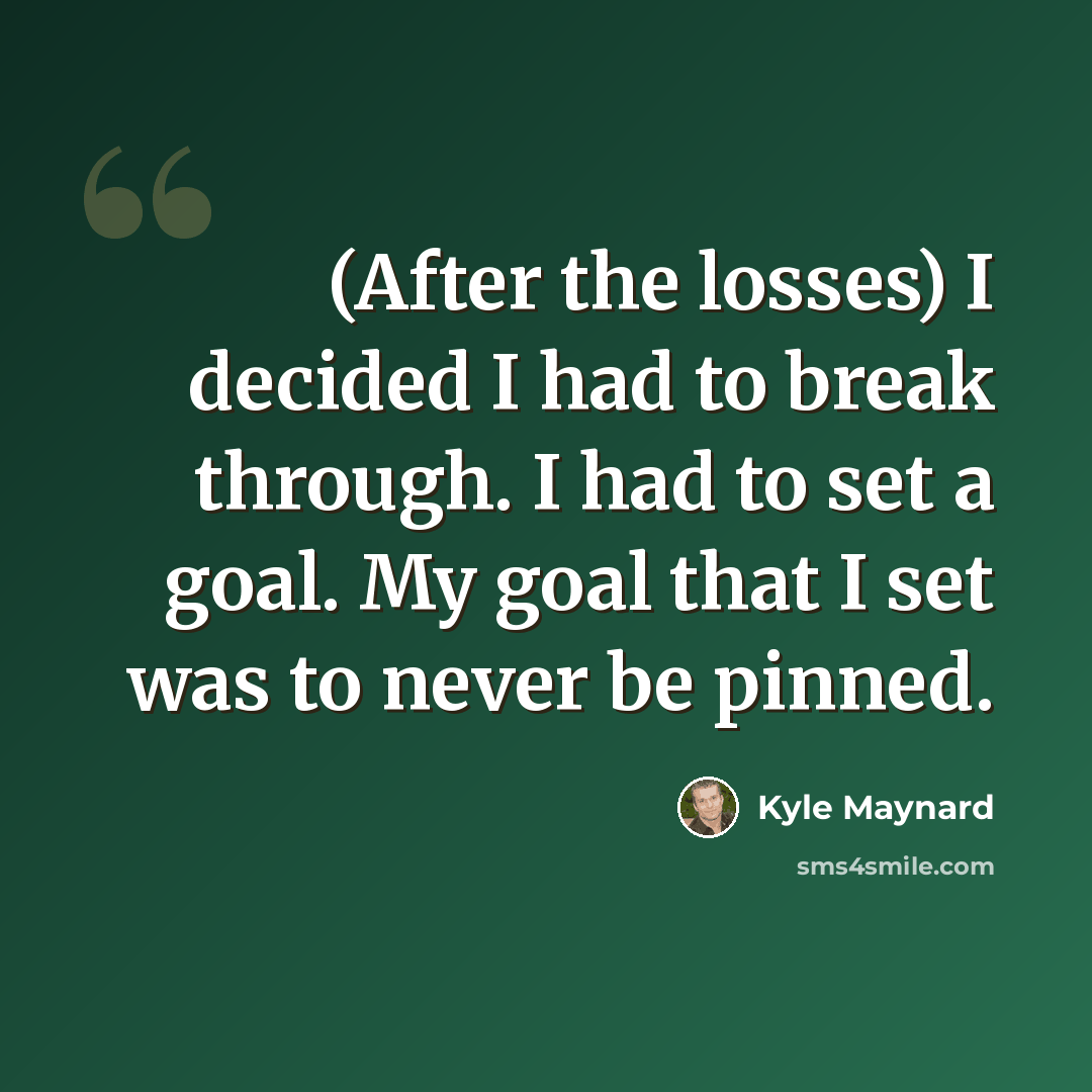 “(After the losses) I decided I had to break through. I had to set a goal. My goal that I set was to never be pinned.” quote by Kyle Maynard