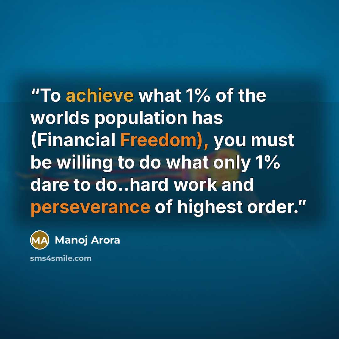 “To achieve what 1% of the worlds population has (Financial Freedom), you must be willing to do what only 1% dare to do..hard work and perseverance of highest order.” quote by Manoj Arora
