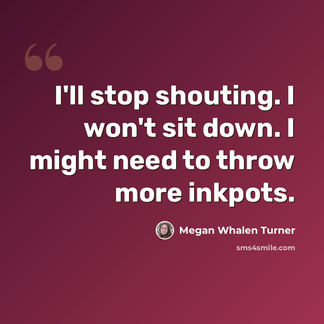 “I'll stop shouting. I won't sit down. I might need to throw more inkpots.” quote by Megan Whalen Turner