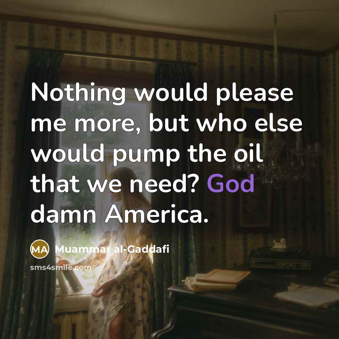 “Nothing would please me more, but who else would pump the oil that we need? God damn America.” quote by Muammar al-Gaddafi