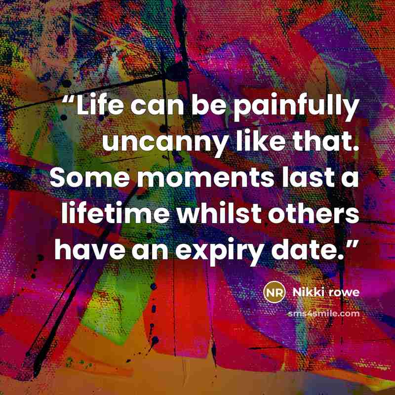 “Life can be painfully uncanny like that. Some moments last a lifetime whilst others have an expiry date.” quote by Nikki rowe