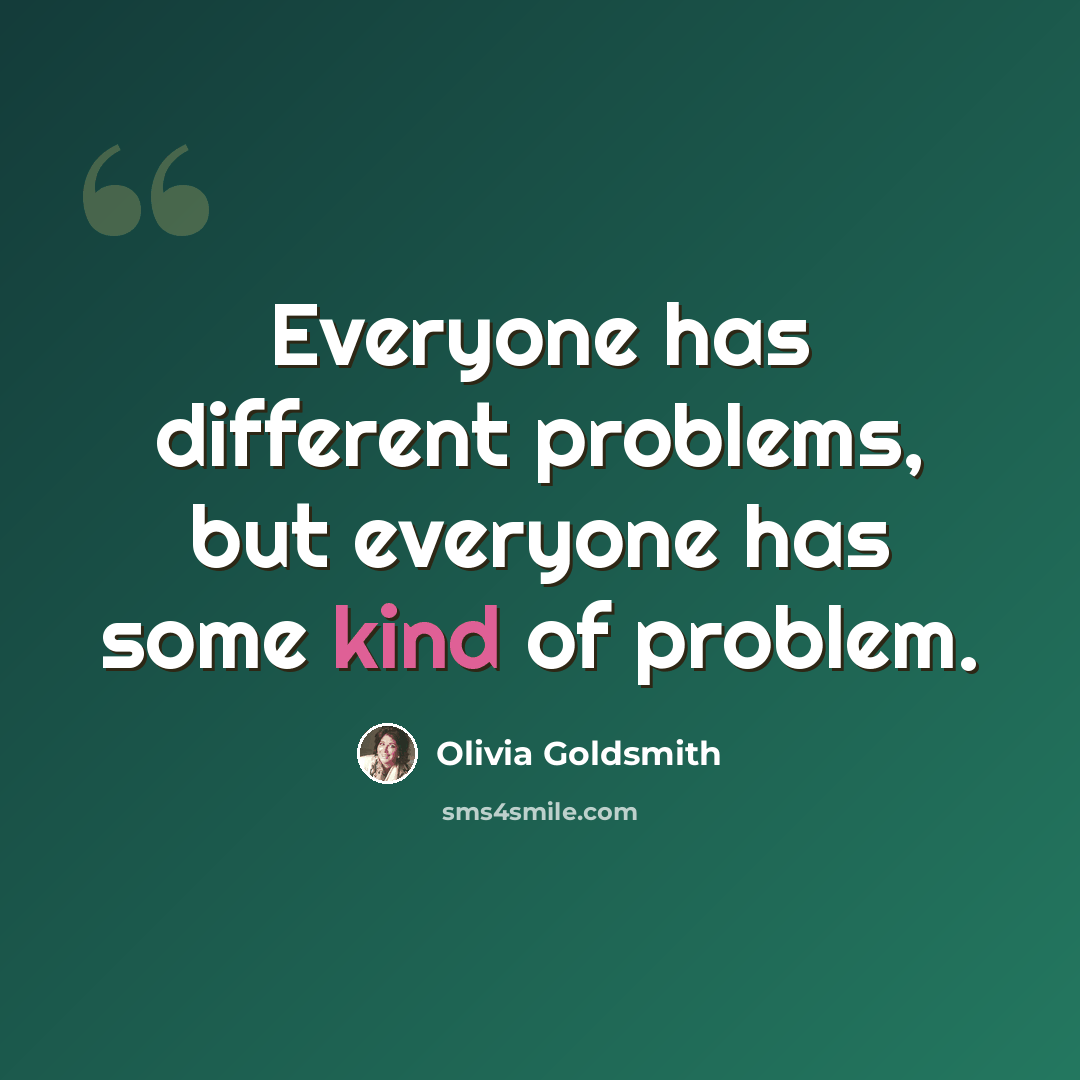 “Everyone has different problems, but everyone has some kind of problem.” quote by Olivia Goldsmith