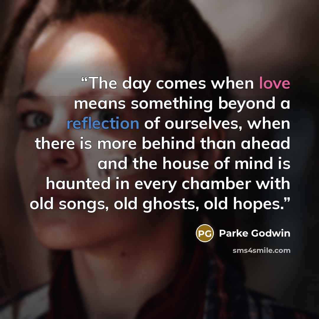 “The day comes when love means something beyond a reflection of ourselves, when there is more behind than ahead and the house of mind is haunted in every chamber with old songs, old ghosts, old hopes.” quote by Parke Godwin
