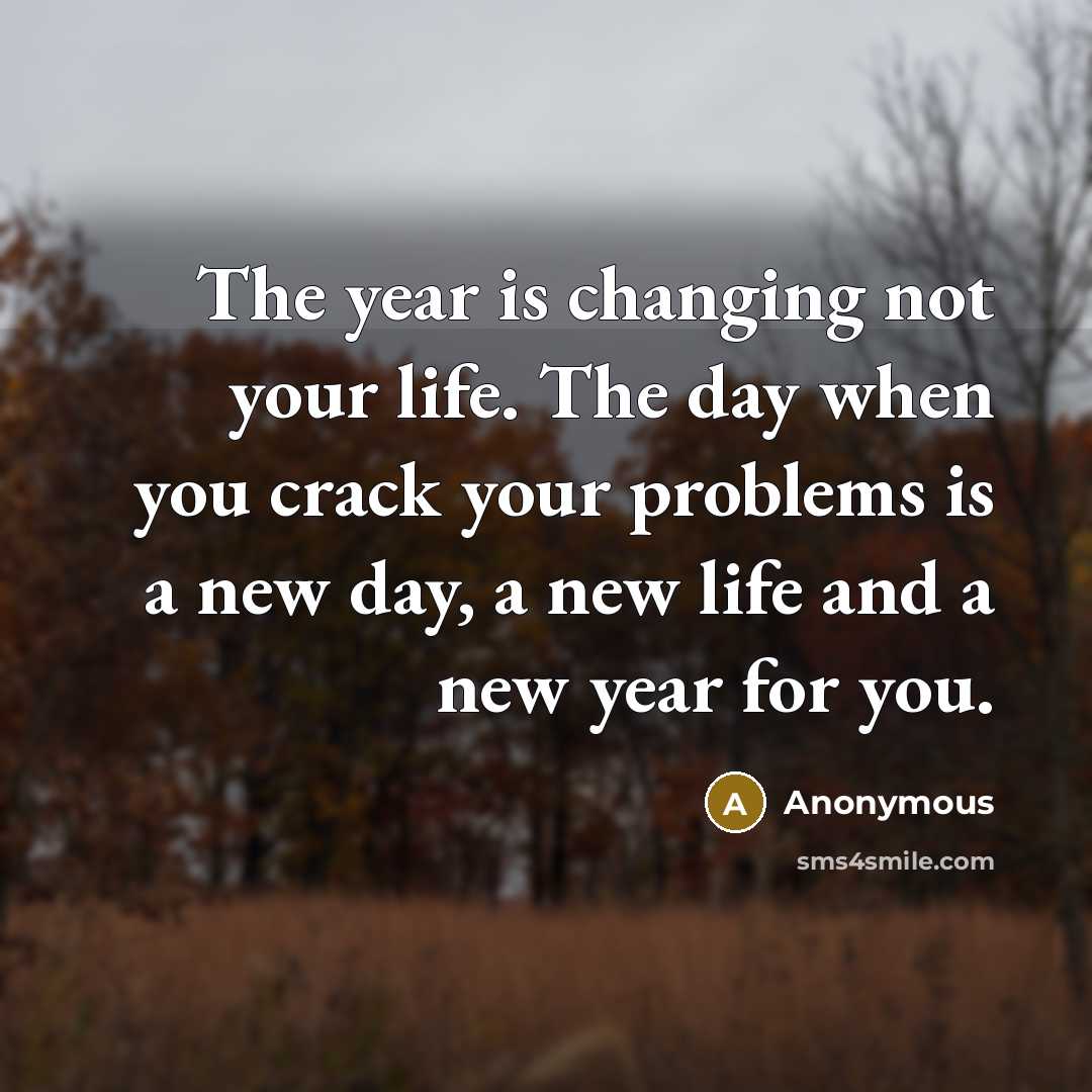 “The year is changing not your life. The day when you crack your problems is a new day, a new life and a new year for you.” quote by Anonymous