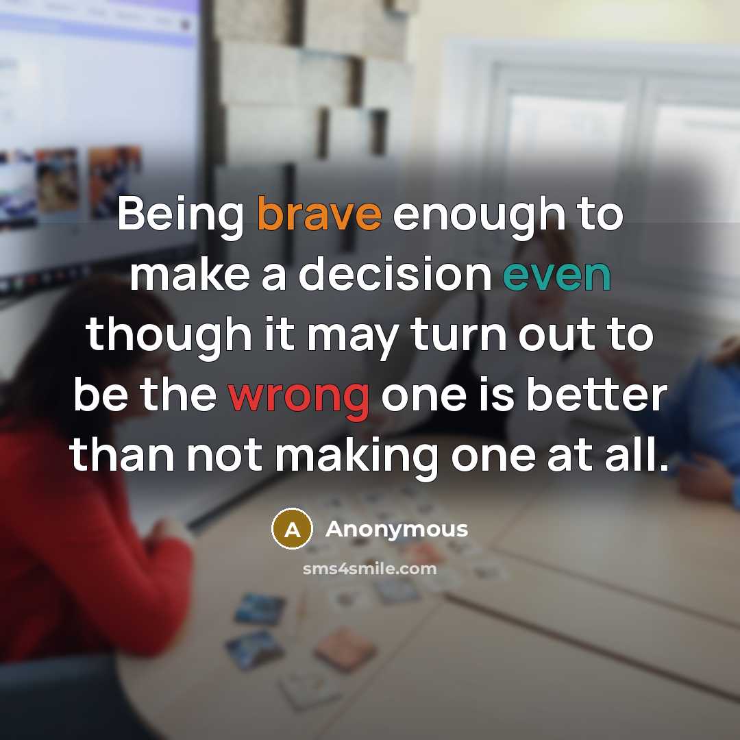 “Being brave enough to make a decision even though it may turn out to be the wrong one is better than not making one at all.” quote by Anonymous