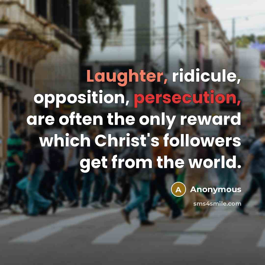 “Laughter, ridicule, opposition, persecution, are often the only reward which Christ's followers get from the world.” quote by Anonymous