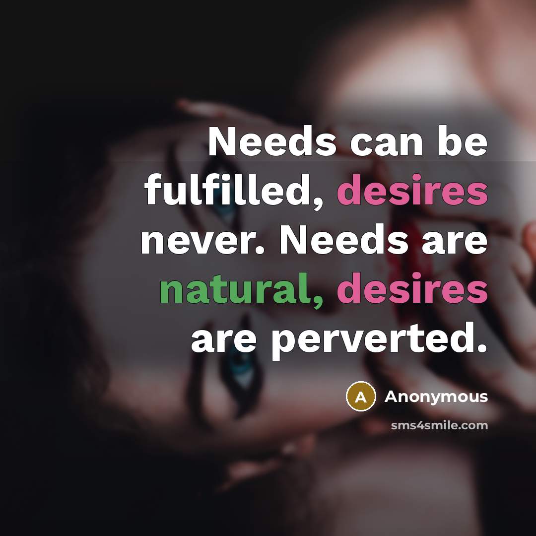 “Needs can be fulfilled, desires never. Needs are natural, desires are perverted.” quote by Anonymous