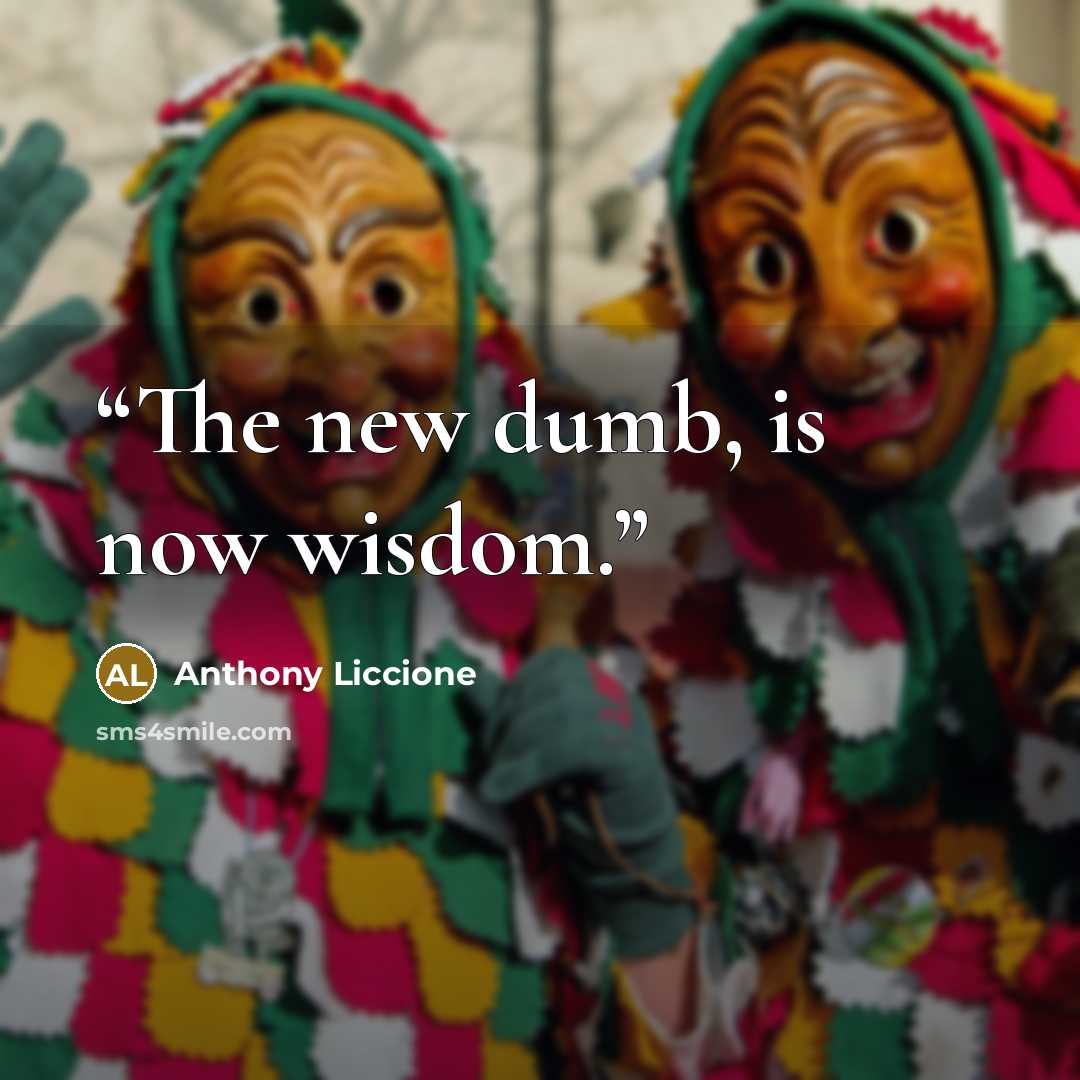 “The new dumb, is now wisdom.” quote by Anthony Liccione