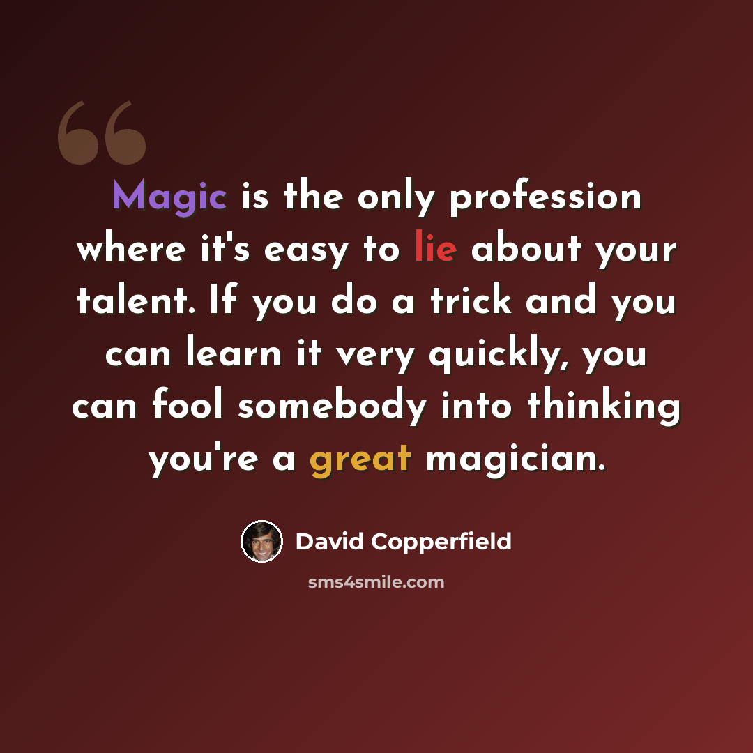 “Magic is the only profession where it's easy to lie about your talent. If you do a trick and you can learn it very quickly, you can fool somebody into thinking you're a great magician.” quote by David Copperfield