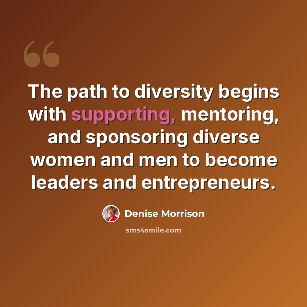 “The path to diversity begins with supporting, mentoring, and sponsoring diverse women and men to become leaders and entrepreneurs.” quote by Denise Morrison