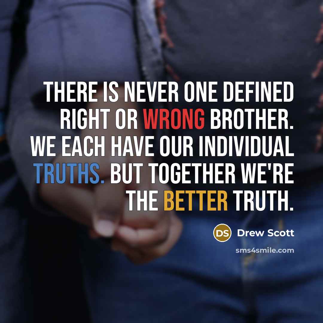 “There is never one defined right or wrong brother. We each have our individual truths. But together we're the better truth.” quote by Drew Scott