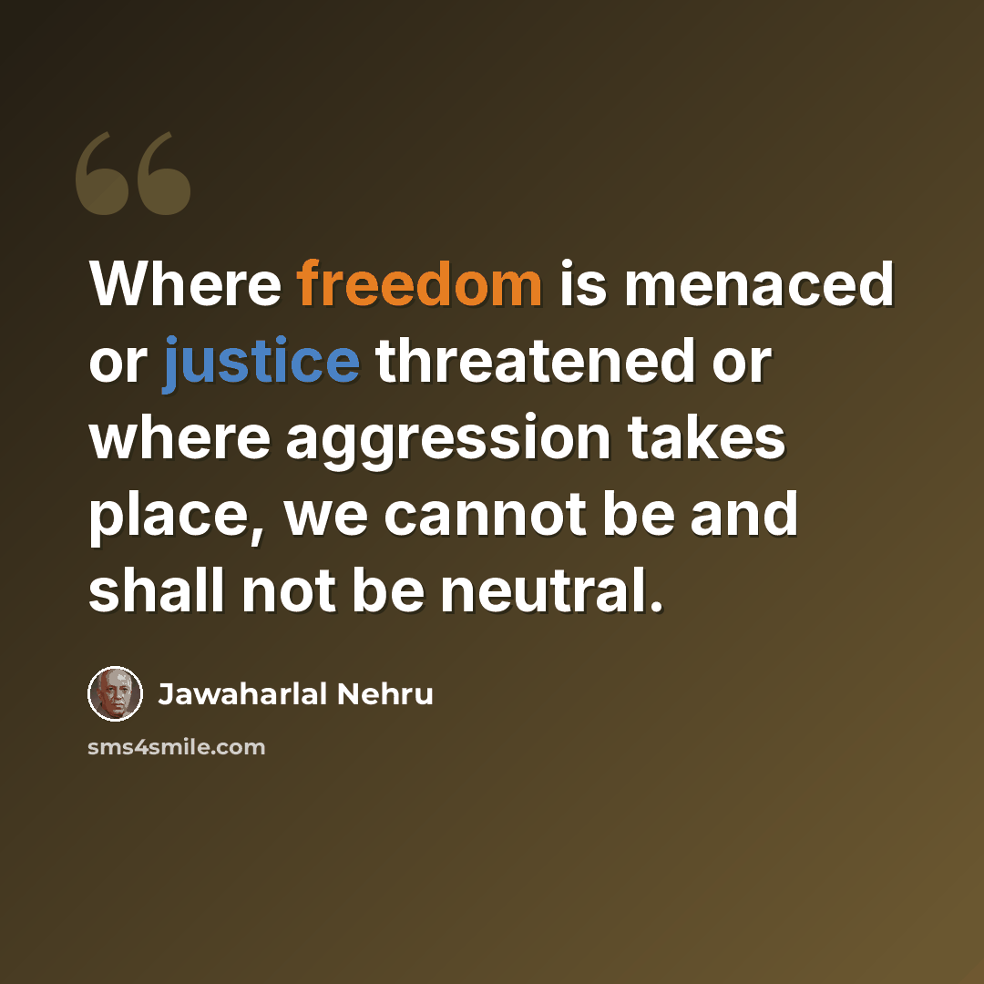 “Where freedom is menaced or justice threatened or where aggression takes place, we cannot be and shall not be neutral.” quote by Jawaharlal Nehru