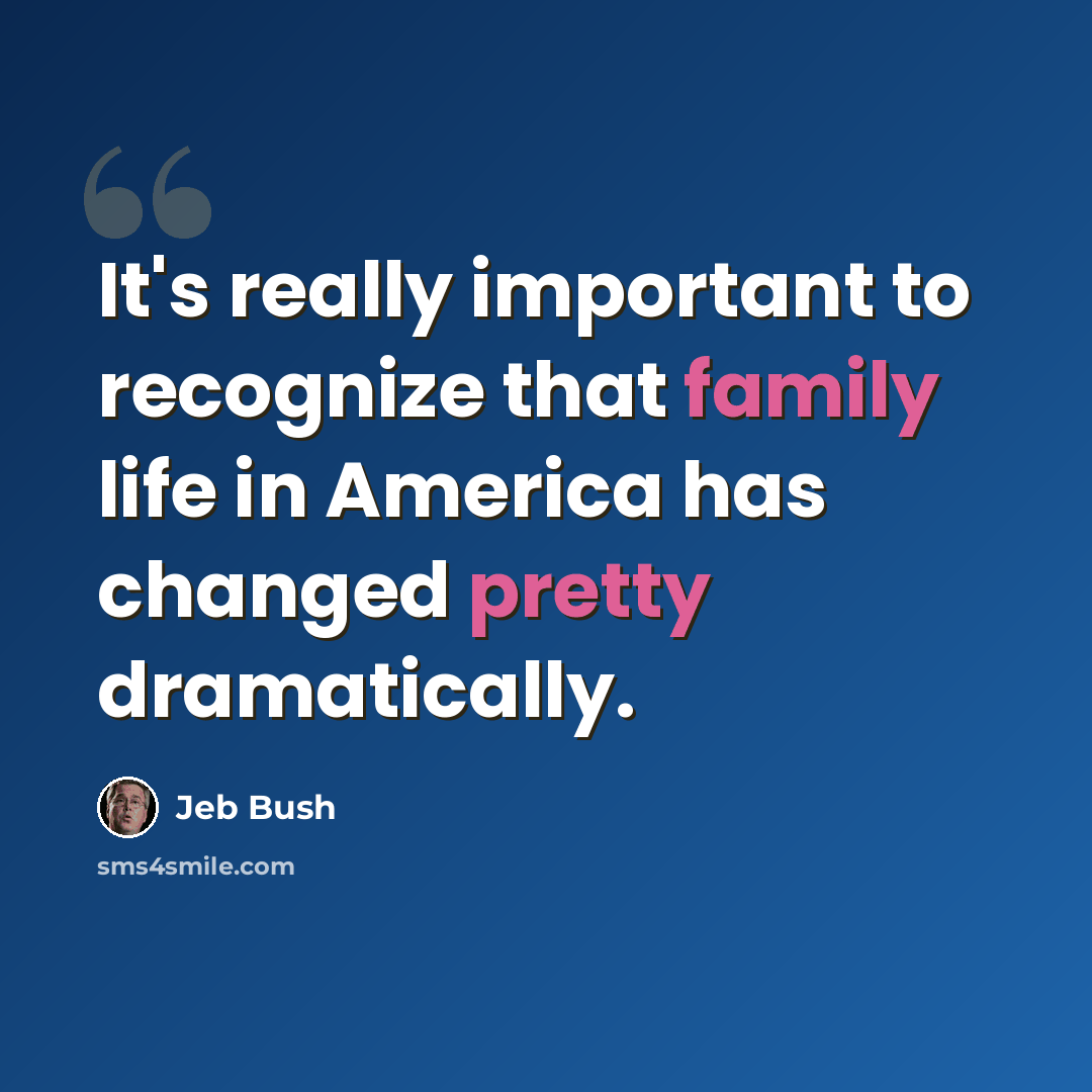 “It's really important to recognize that family life in America has changed pretty dramatically.” quote by Jeb Bush