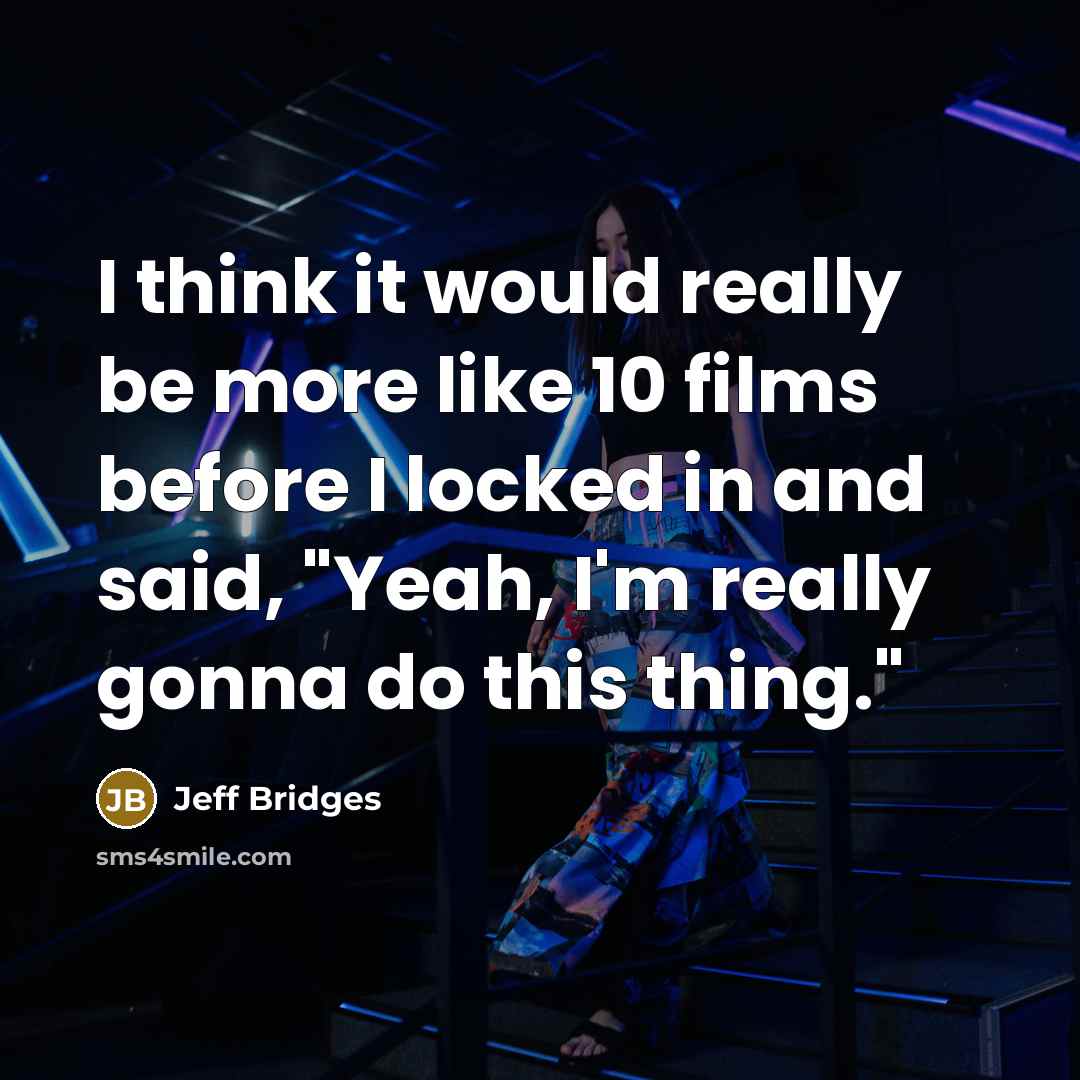 “I think it would really be more like 10 films before I locked in and said, "Yeah, I'm really gonna do this thing."” quote by Jeff Bridges