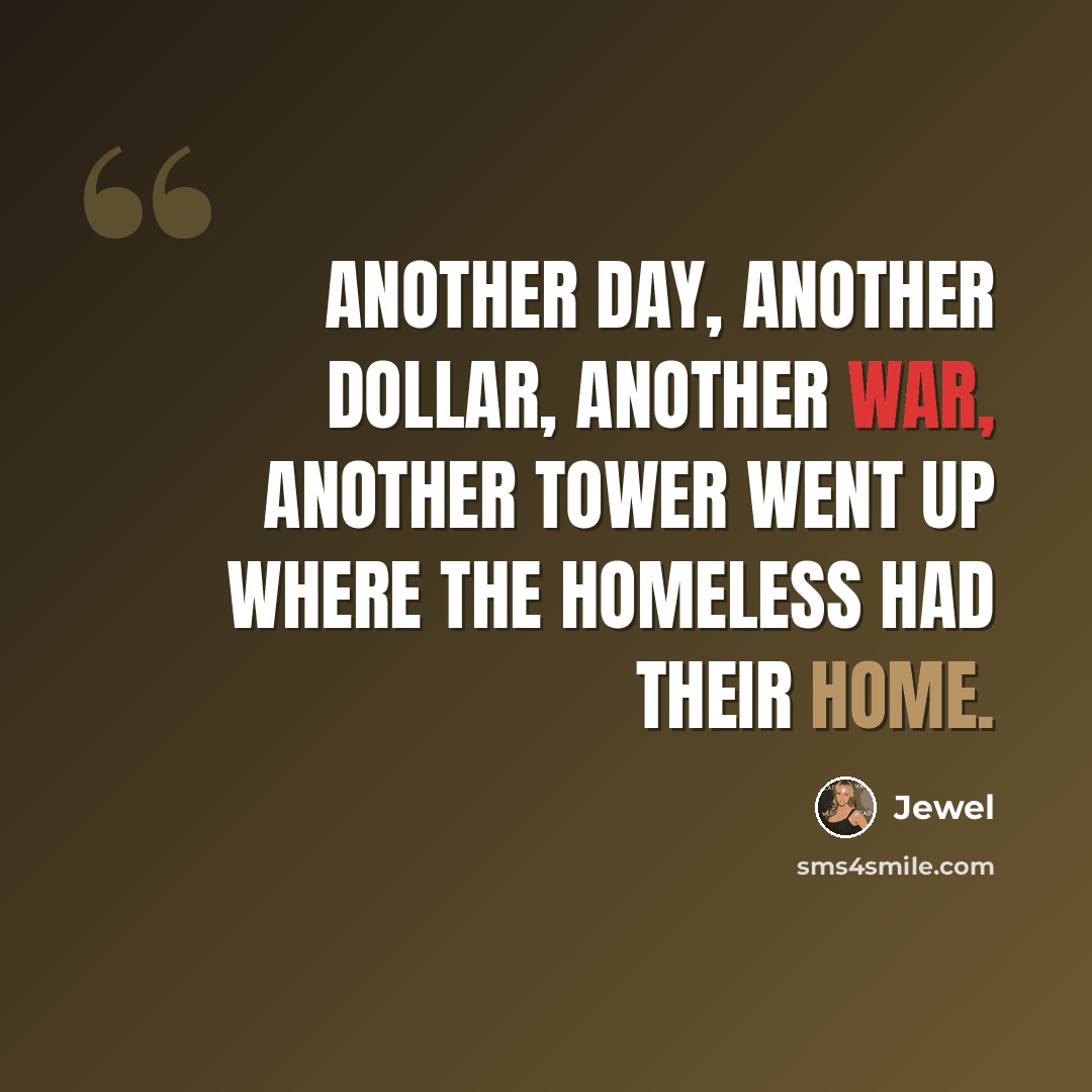 “Another day, another dollar, another war, another tower Went up where the homeless had their home.” quote by Jewel