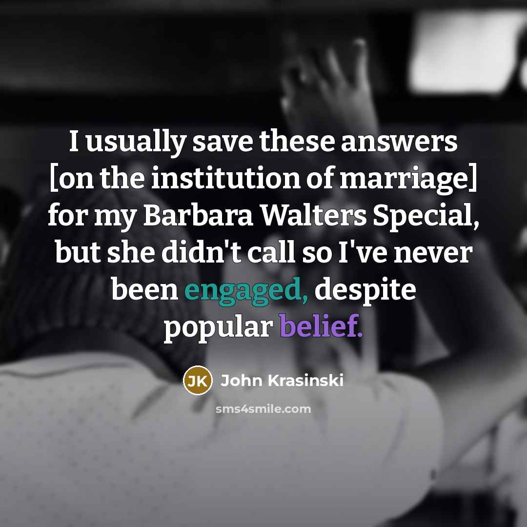 “I usually save these answers [on the institution of marriage] for my Barbara Walters Special, but she didn't call so I've never been engaged, despite popular belief.” quote by John Krasinski