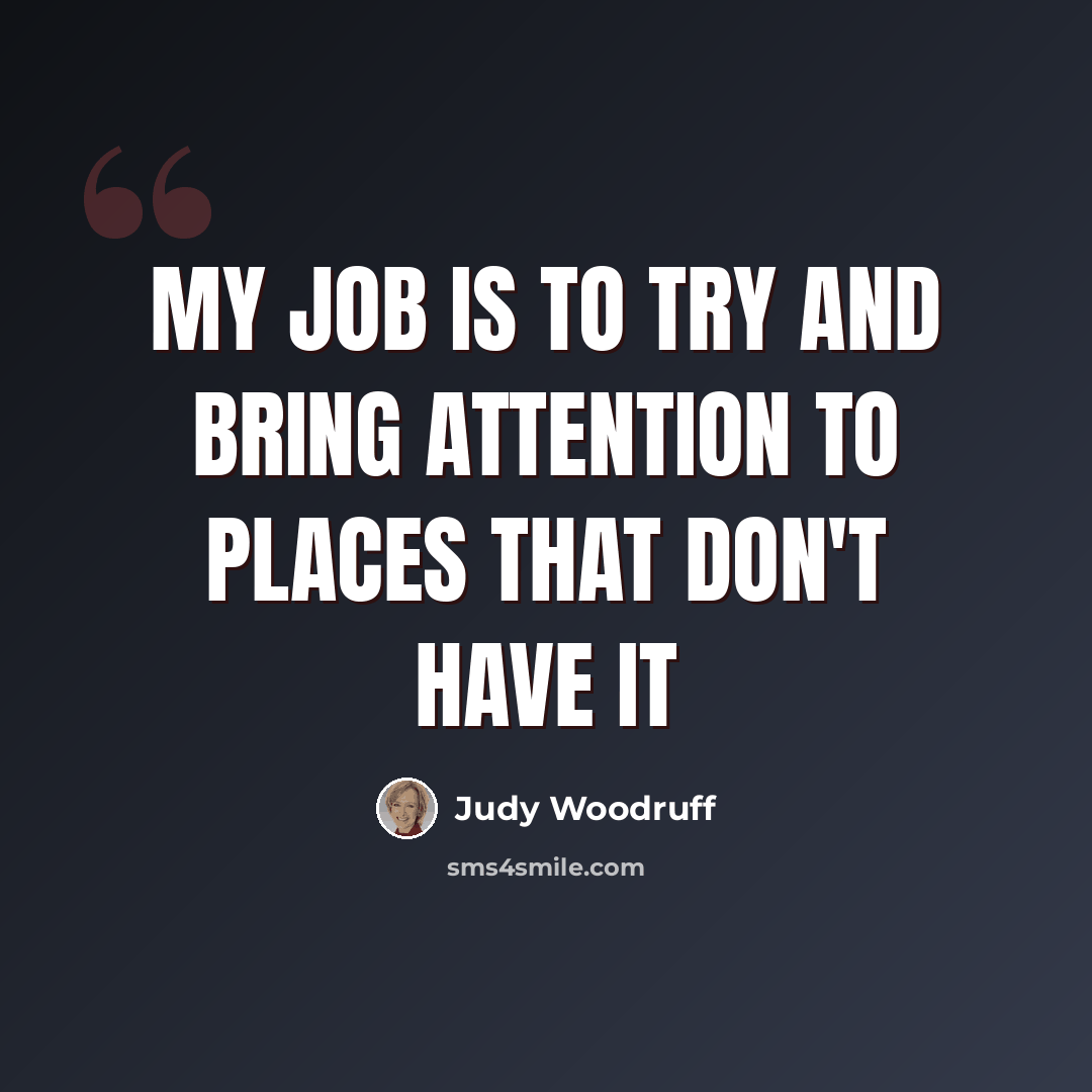 “My job is to try and bring attention to places that don't have it” quote by Judy Woodruff