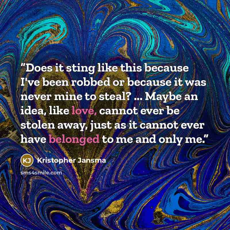 “Does it sting like this because I've been robbed or because it was never mine to steal? ... Maybe an idea, like love, cannot ever be stolen away, just as it cannot ever have belonged to me and only me.” quote by Kristopher Jansma
