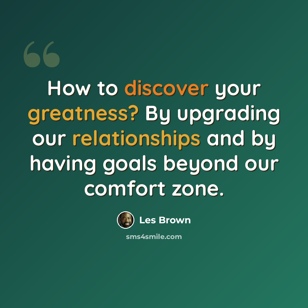 “How to discover your greatness? By upgrading our relationships and by having goals beyond our comfort zone.” quote by Les Brown