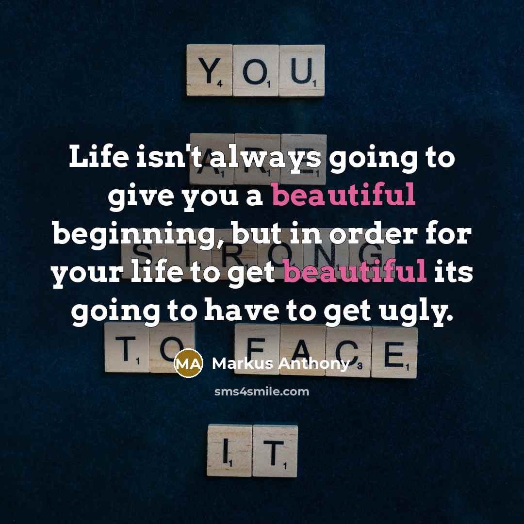 “Life isn't always going to give you a beautiful beginning, but in order for your life to get beautiful its going to have to get ugly.” quote by Markus Anthony