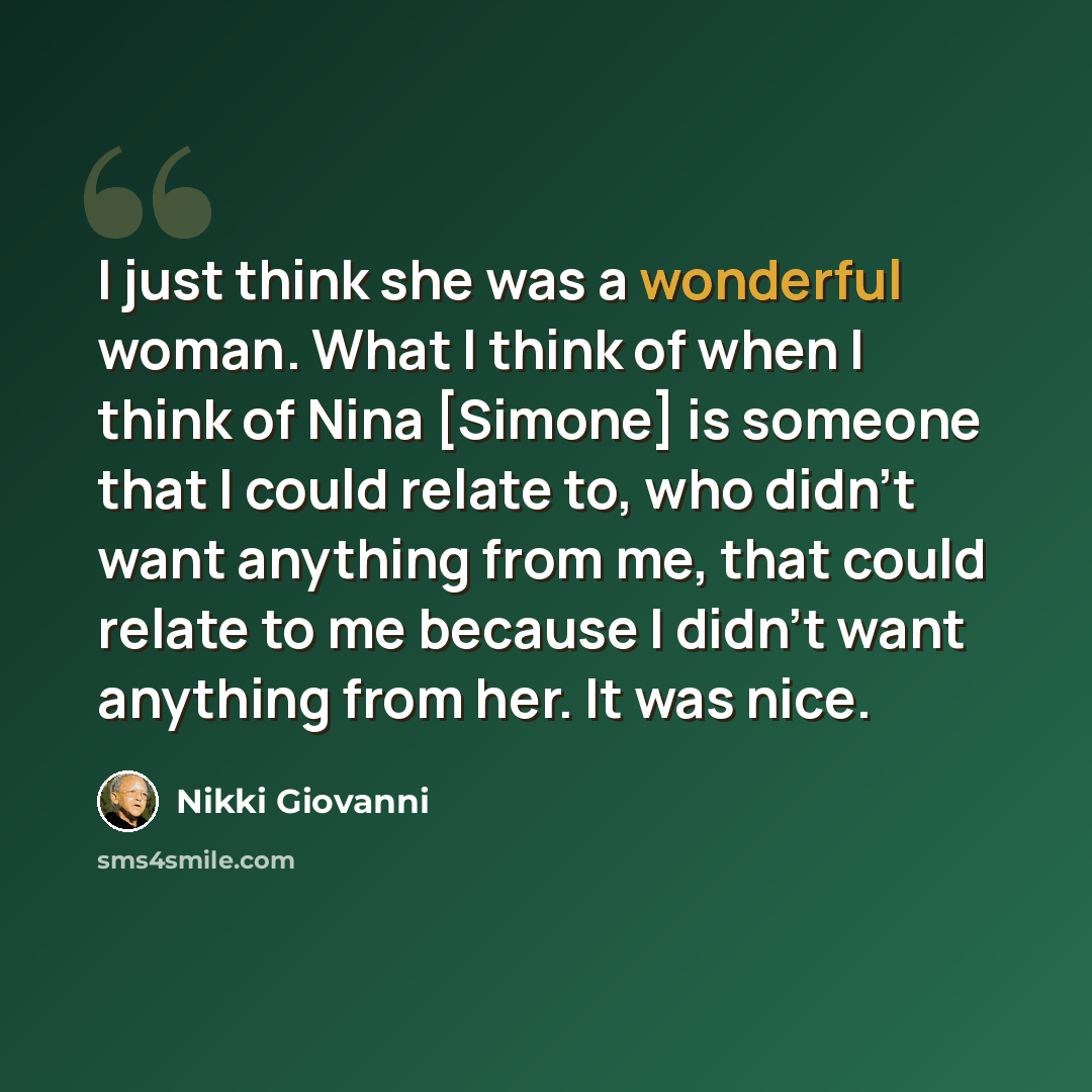 “I just think she was a wonderful woman. What I think of when I think of Nina [Simone] is someone that I could relate to, who didn't want anything from me, that could relate to me because I didn't want anything from her. It was nice.” quote by Nikki Giovanni