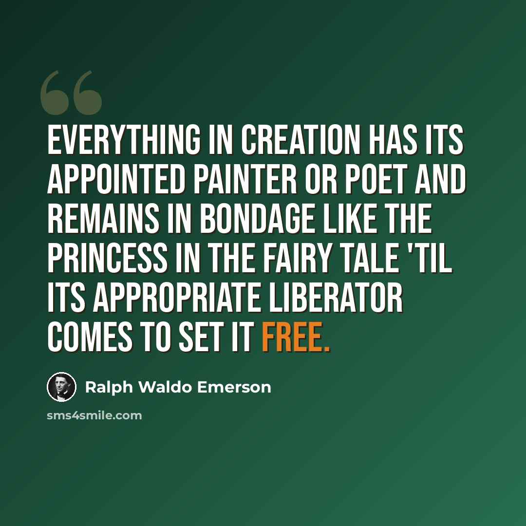 “Everything in creation has its appointed painter or poet and remains in bondage like the princess in the fairy tale 'til its appropriate liberator comes to set it free.” quote by Ralph Waldo Emerson
