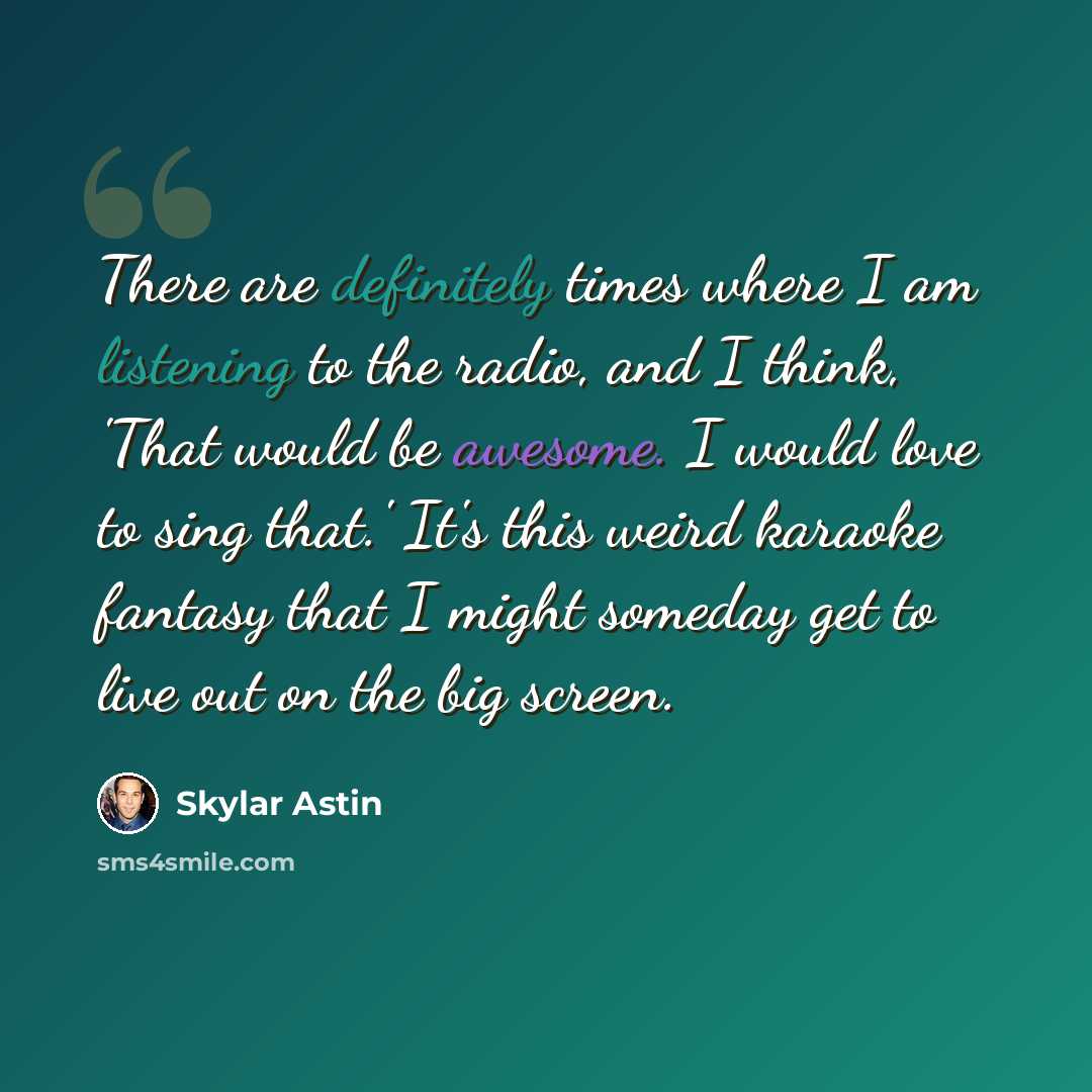 “There are definitely times where I am listening to the radio, and I think, 'That would be awesome. I would love to sing that.' It's this weird karaoke fantasy that I might someday get to live out on the big screen.” quote by Skylar Astin
