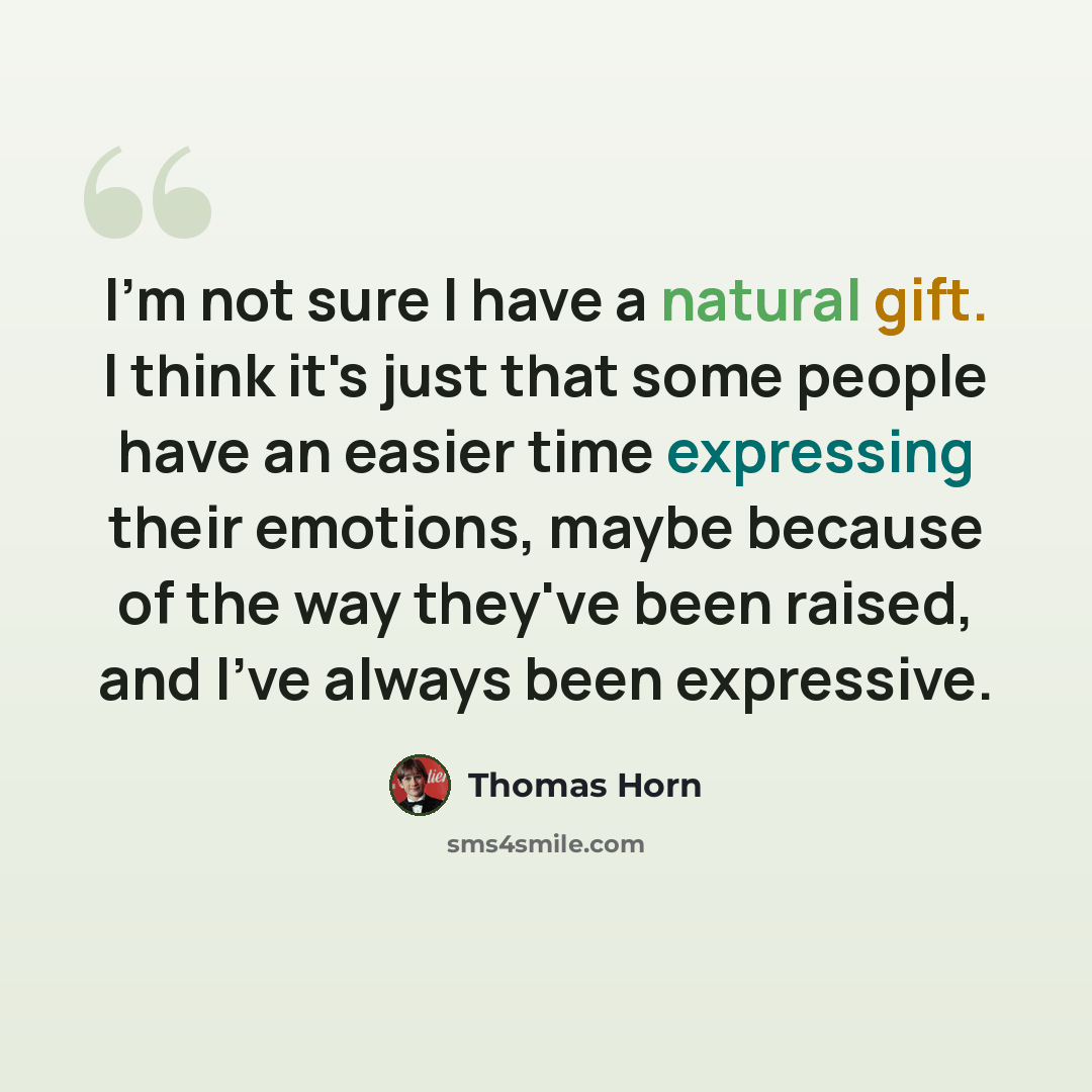 “I'm not sure I have a natural gift. I think it's just that some people have an easier time expressing their emotions, maybe because of the way they've been raised, and I've always been expressive.” quote by Thomas Horn