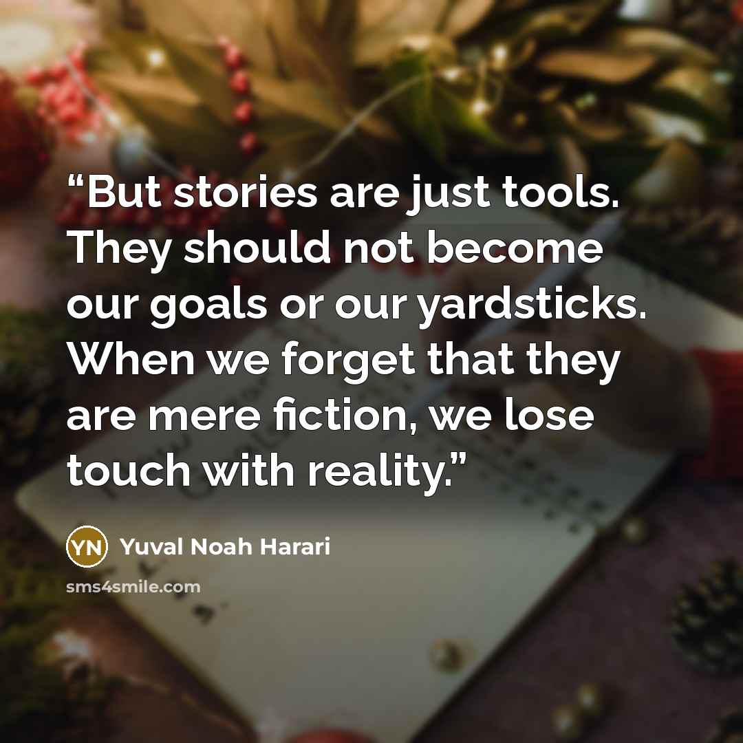 “But stories are just tools. They should not become our goals or our yardsticks. When we forget that they are mere fiction, we lose touch with reality.” quote by Yuval Noah Harari
