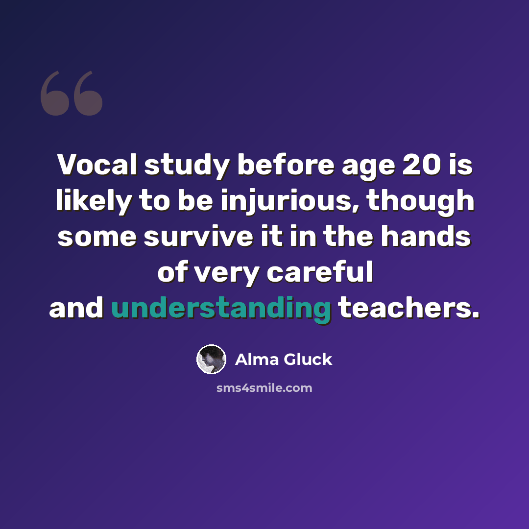 “Vocal study before age 20 is likely to be injurious, though some survive it in the hands of very careful and understanding teachers.” quote by Alma Gluck