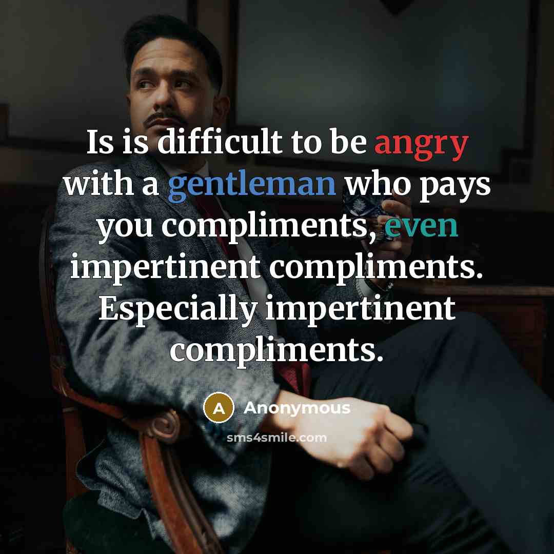 “Is is difficult to be angry with a gentleman who pays you compliments, even impertinent compliments. Especially impertinent compliments.” quote by Anonymous