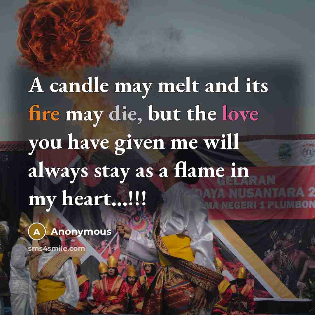 “A candle may melt and its fire may die, but the love you have given me will always stay as a flame in my heart...!!!” quote by Anonymous