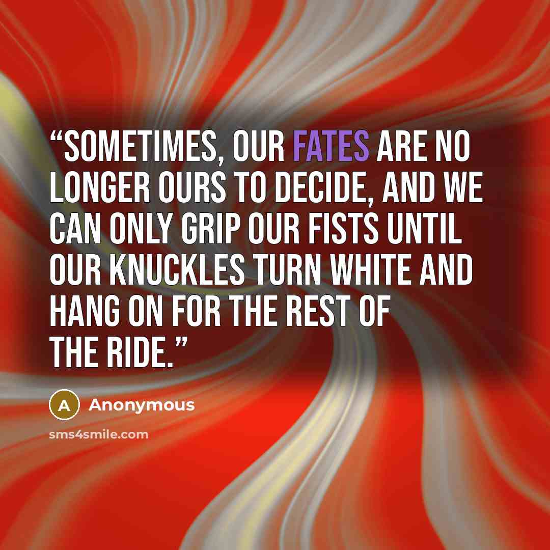 “Sometimes, our fates are no longer ours to decide, and we can only grip our fists until our knuckles turn white and hang on for the rest of the ride.” quote by Anonymous