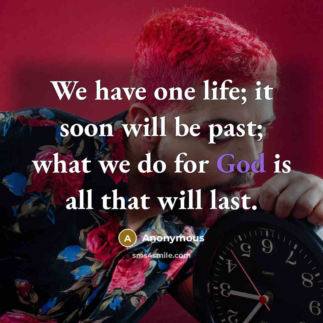 “We have one life; it soon will be past; what we do for God is all that will last.” quote by Anonymous