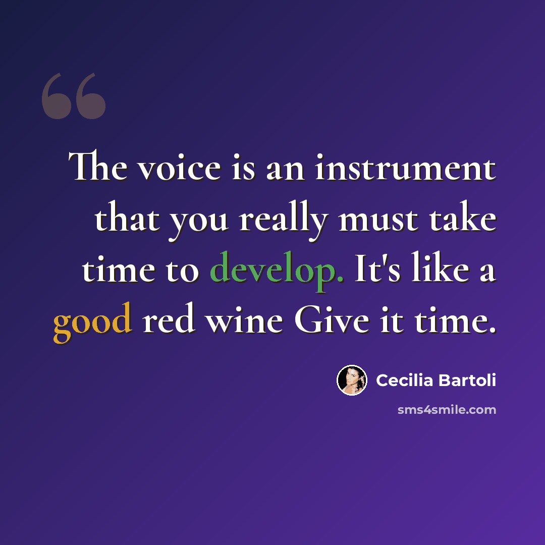 “The voice is an instrument that you really must take time to develop. It's like a good red wine Give it time.” quote by Cecilia Bartoli