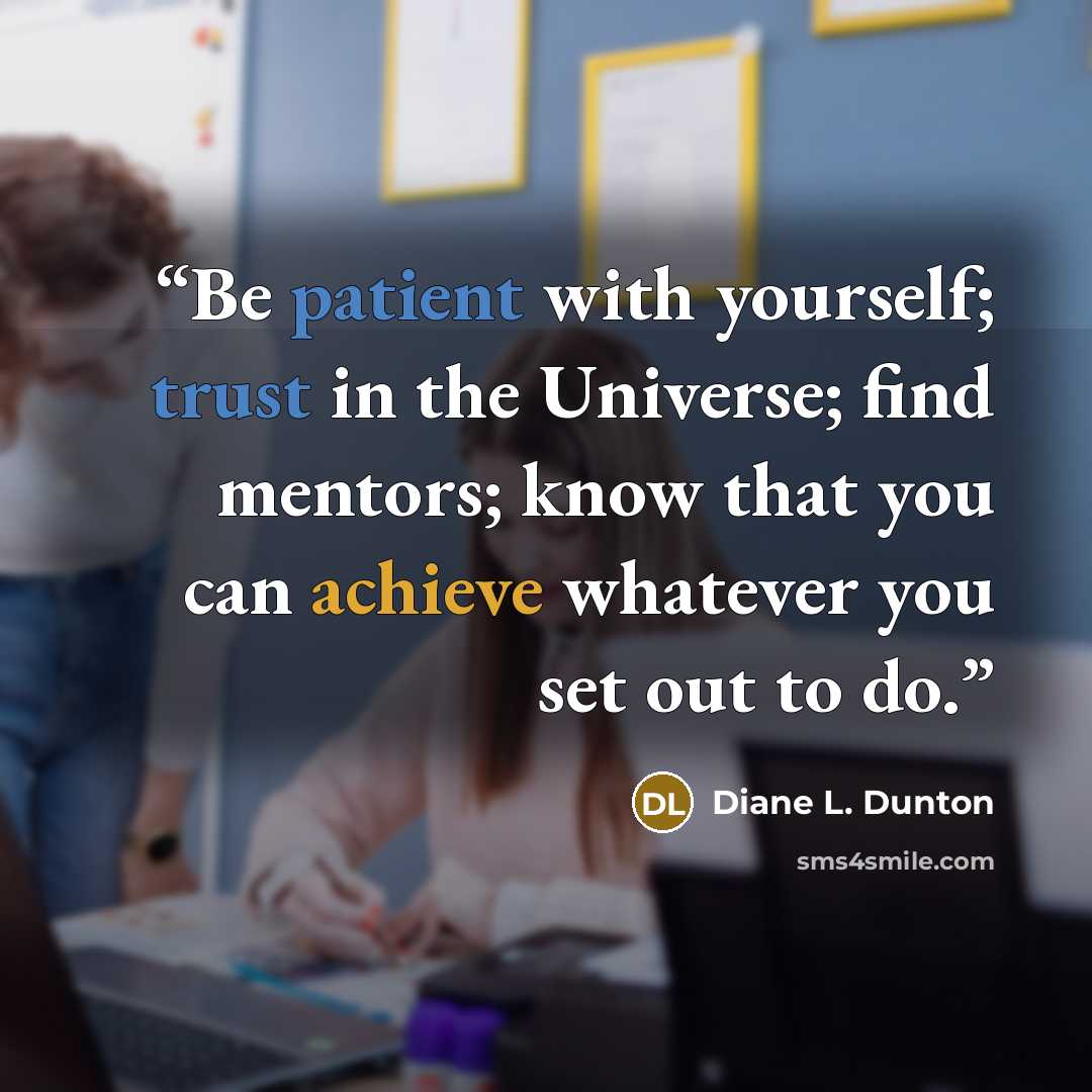 “Be patient with yourself; trust in the Universe; find mentors; know that you can achieve whatever you set out to do.” quote by Diane L. Dunton