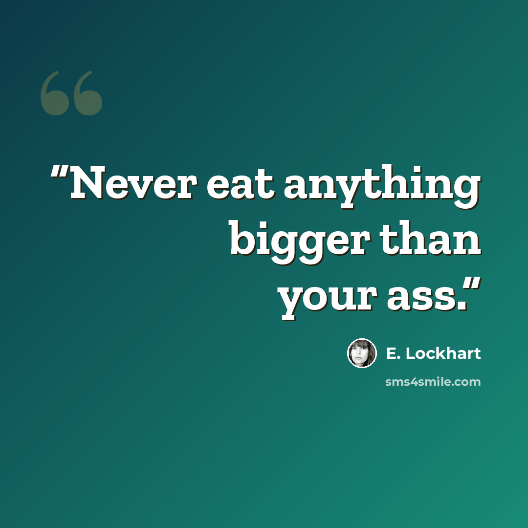 “Never eat anything bigger than your ass.” quote by E. Lockhart