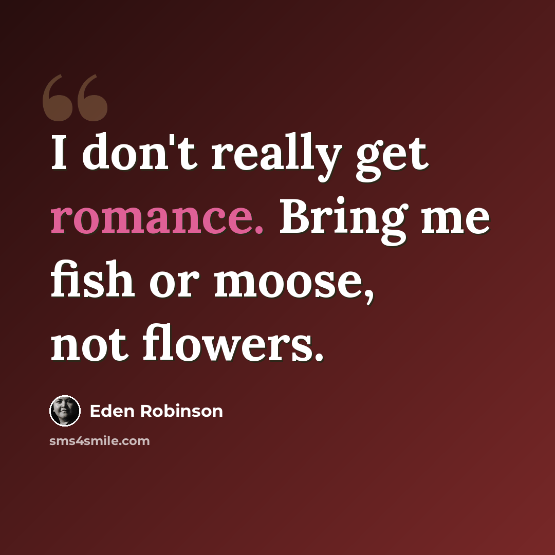 “I don't really get romance. Bring me fish or moose, not flowers.” quote by Eden Robinson