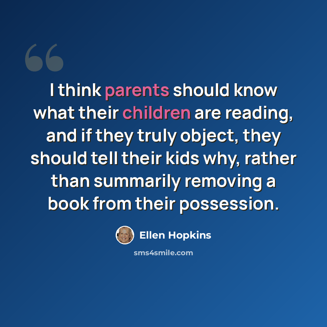 “I think parents should know what their children are reading, and if they truly object, they should tell their kids why, rather than summarily removing a book from their possession.” quote by Ellen Hopkins