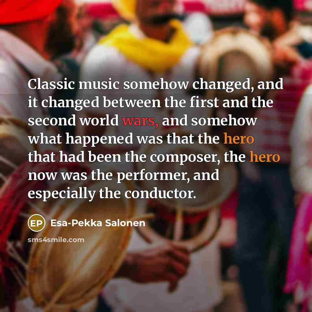 “Classic music somehow changed, and it changed between the first and the second world wars, and somehow what happened was that the hero that had been the composer, the hero now was the performer, and especially the conductor.” quote by Esa-Pekka Salonen