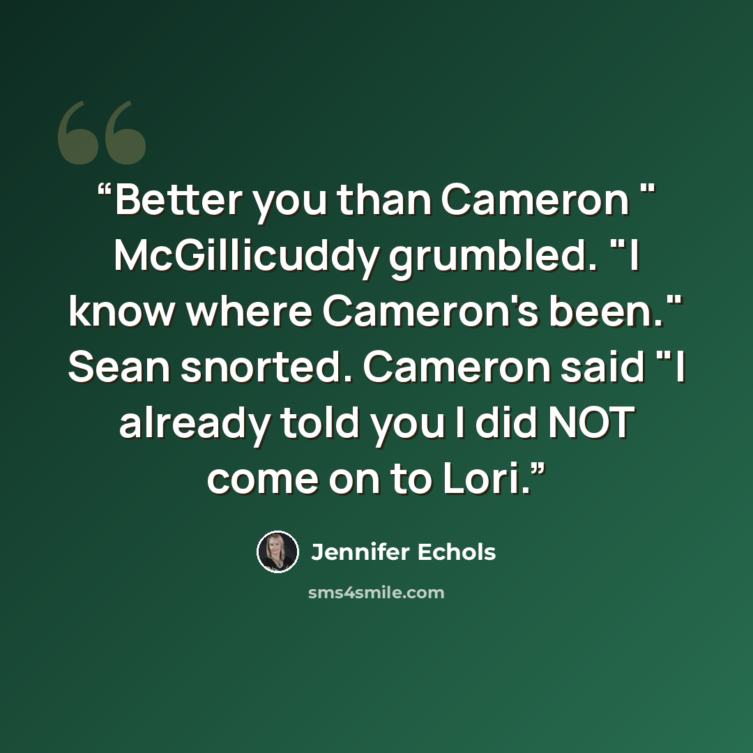 “Better you than Cameron " McGillicuddy grumbled. "I know where Cameron's been." Sean snorted. Cameron said "I already told you I did NOT come on to Lori.” quote by Jennifer Echols