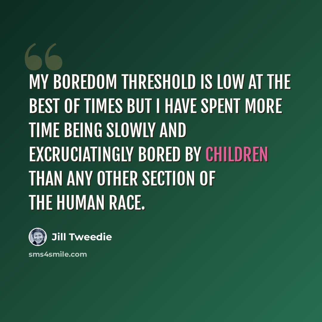 “My boredom threshold is low at the best of times but I have spent more time being slowly and excruciatingly bored by children than any other section of the human race.” quote by Jill Tweedie