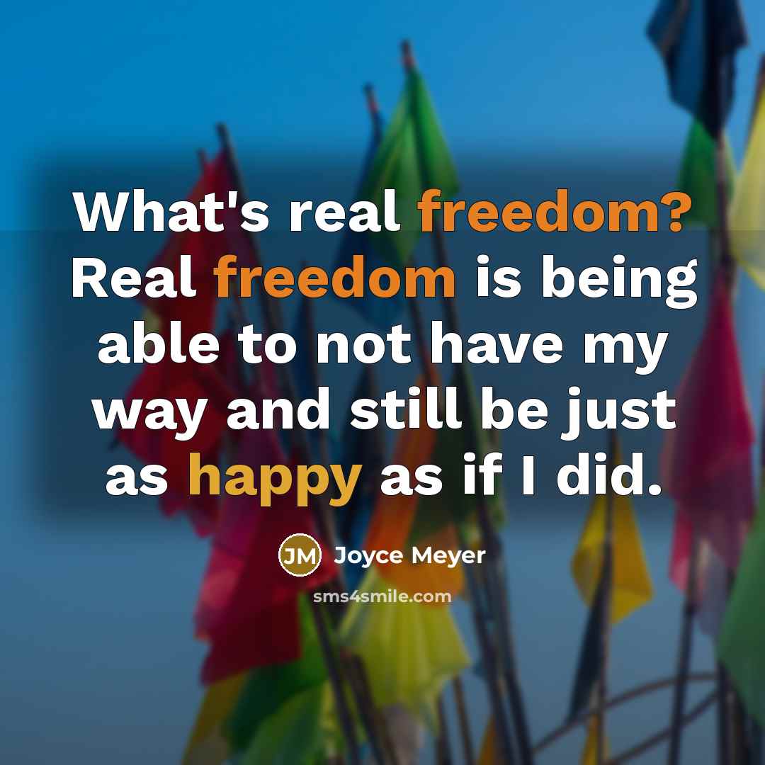 “What's real freedom? Real freedom is being able to not have my way and still be just as happy as if I did.” quote by Joyce Meyer