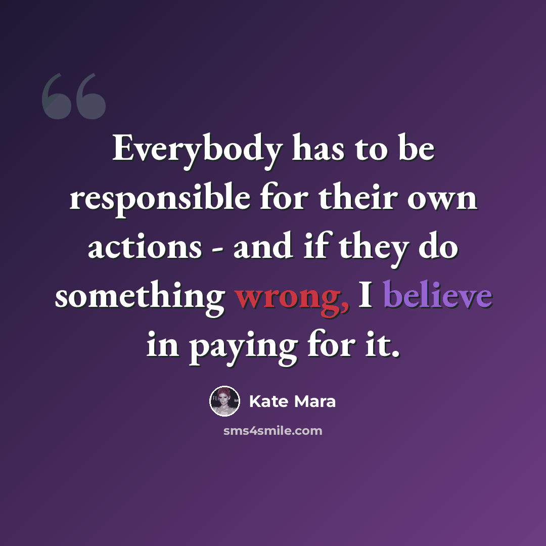“Everybody has to be responsible for their own actions - and if they do something wrong, I believe in paying for it.” quote by Kate Mara