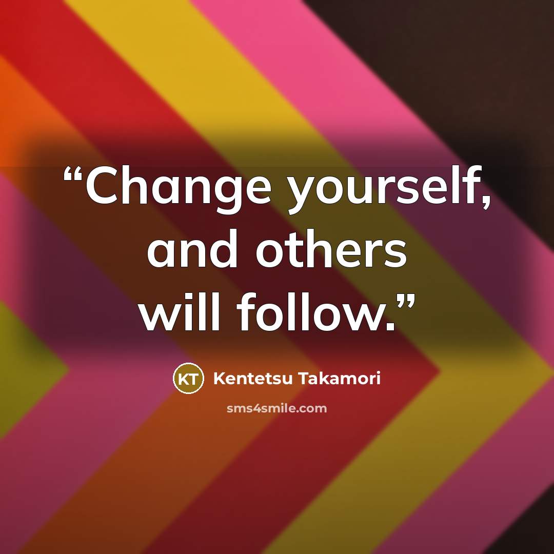 “Change yourself, and others will follow.” quote by Kentetsu Takamori