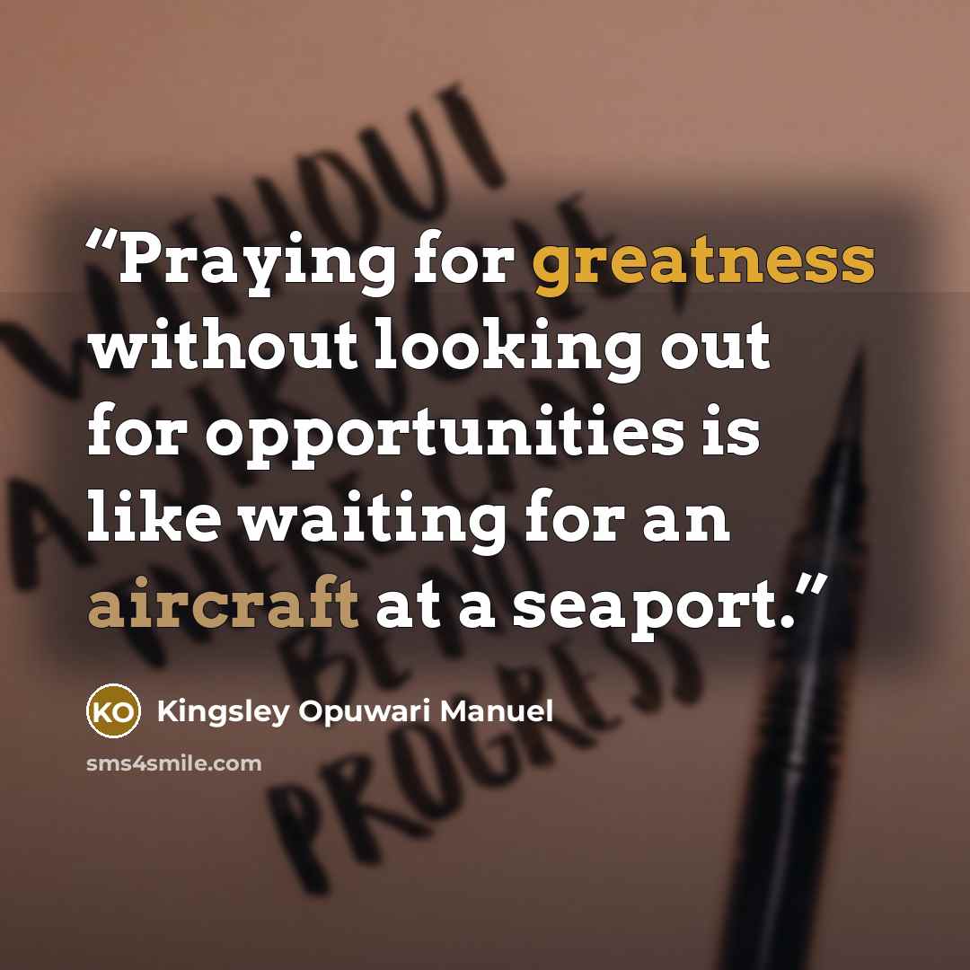 “Praying for greatness without looking out for opportunities is like waiting for an aircraft at a seaport.” quote by Kingsley Opuwari Manuel