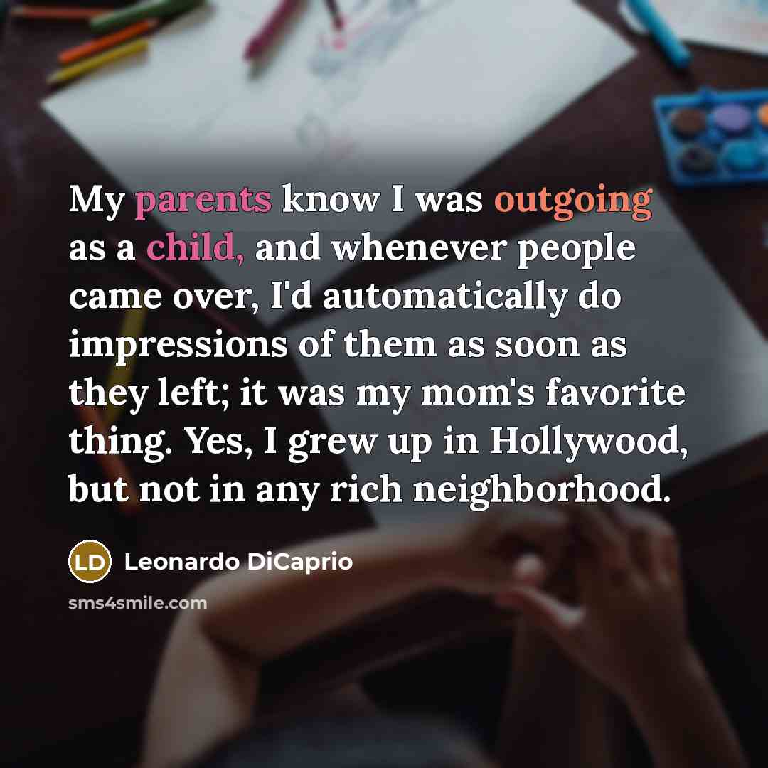 “My parents know I was outgoing as a child, and whenever people came over, I'd automatically do impressions of them as soon as they left; it was my mom's favorite thing. Yes, I grew up in Hollywood, but not in any rich neighborhood.” quote by Leonardo DiCaprio