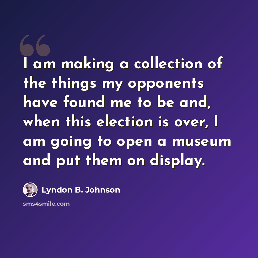 “I am making a collection of the things my opponents have found me to be and, when this election is over, I am going to open a museum and put them on display.” quote by Lyndon B. Johnson