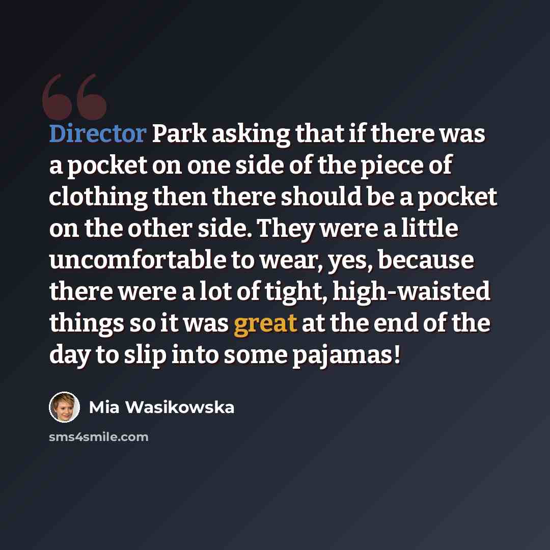 “Director Park asking that if there was a pocket on one side of the piece of clothing then there should be a pocket on the other side. They were a little uncomfortable to wear, yes, because there were a lot of tight, high-waisted things so it was great at the end of the day to slip into some pajamas!” quote by Mia Wasikowska